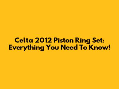 Celta 2012 Piston Ring Set: Everything You Need To Know!