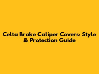 Celta Brake Caliper Covers: Style & Protection Guide