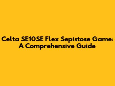 Celta SE10SE Flex Sepistose Game: A Comprehensive Guide