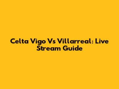 Celta Vigo Vs Villarreal: Live Stream Guide