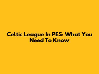 Celtic League In PES: What You Need To Know