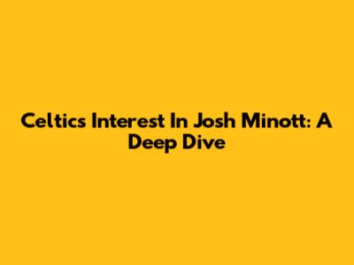 Celtics' Interest In Josh Minott: A Deep Dive
