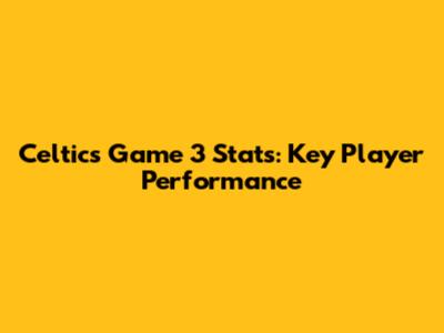 Celtics Game 3 Stats: Key Player Performance