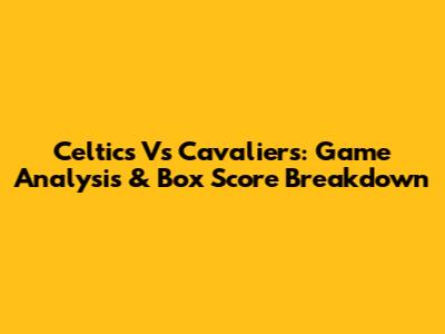 Celtics Vs Cavaliers: Game Analysis & Box Score Breakdown