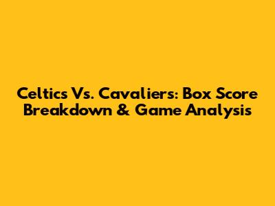 Celtics Vs. Cavaliers: Box Score Breakdown & Game Analysis