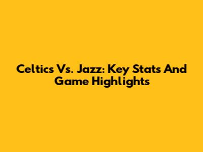 Celtics Vs. Jazz: Key Stats And Game Highlights