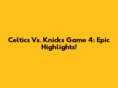 Celtics Vs. Knicks Game 4: Epic Highlights!