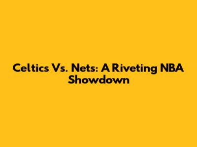 Celtics Vs. Nets: A Riveting NBA Showdown