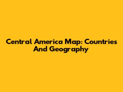 Central America Map: Countries And Geography