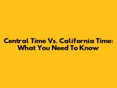 Central Time Vs. California Time: What You Need To Know