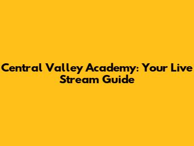 Central Valley Academy: Your Live Stream Guide
