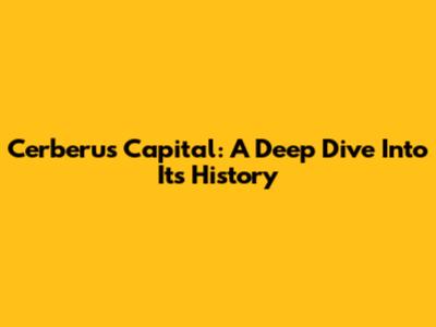 Cerberus Capital: A Deep Dive Into Its History
