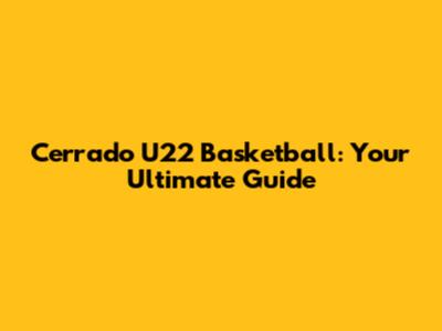 Cerrado U22 Basketball: Your Ultimate Guide