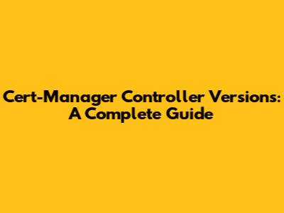 Cert-Manager Controller Versions: A Complete Guide