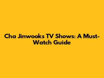 Cha Jinwook's TV Shows: A Must-Watch Guide