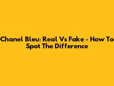 Chanel Bleu: Real Vs Fake - How To Spot The Difference