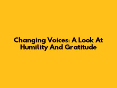 Changing Voices: A Look At Humility And Gratitude