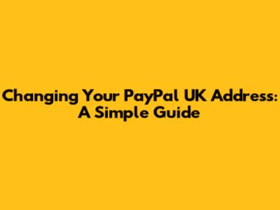 Changing Your PayPal UK Address: A Simple Guide