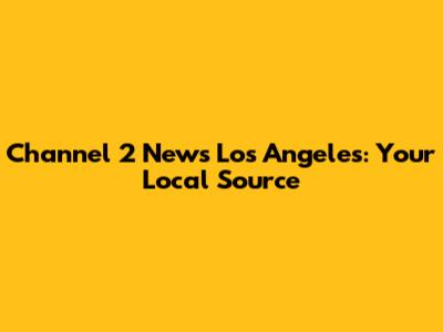 Channel 2 News Los Angeles: Your Local Source