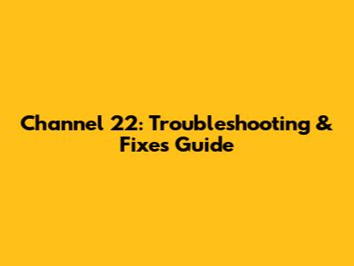 Channel 22: Troubleshooting & Fixes Guide