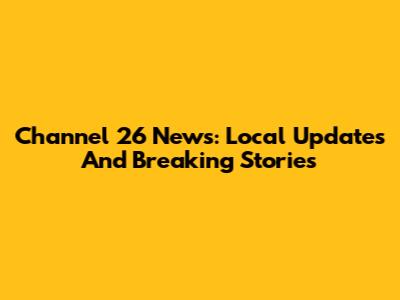 Channel 26 News: Local Updates And Breaking Stories