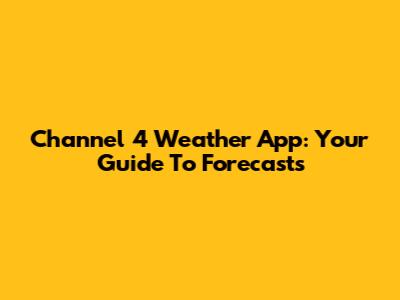 Channel 4 Weather App: Your Guide To Forecasts