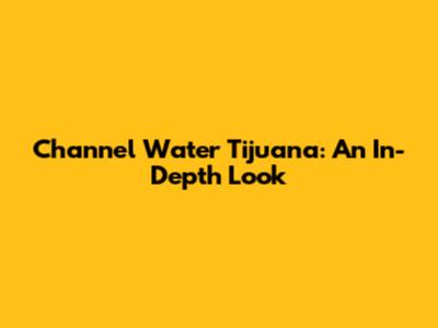 Channel Water Tijuana: An In-Depth Look