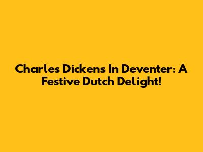 Charles Dickens In Deventer: A Festive Dutch Delight!