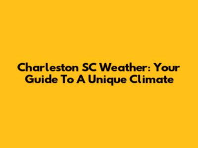 Charleston SC Weather: Your Guide To A Unique Climate