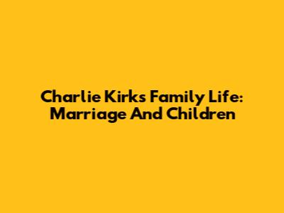 Charlie Kirk's Family Life: Marriage And Children