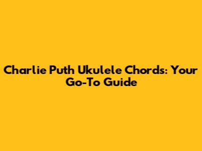 Charlie Puth Ukulele Chords: Your Go-To Guide