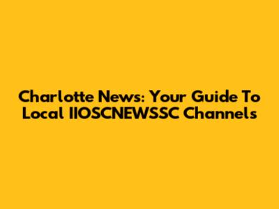 Charlotte News: Your Guide To Local IIOSCNEWSSC Channels