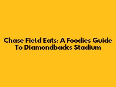 Chase Field Eats: A Foodie's Guide To Diamondbacks Stadium