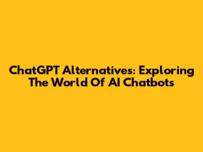 ChatGPT Alternatives: Exploring The World Of AI Chatbots