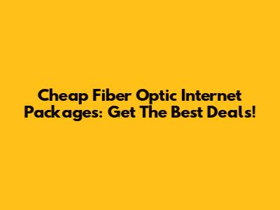 Cheap Fiber Optic Internet Packages: Get The Best Deals!