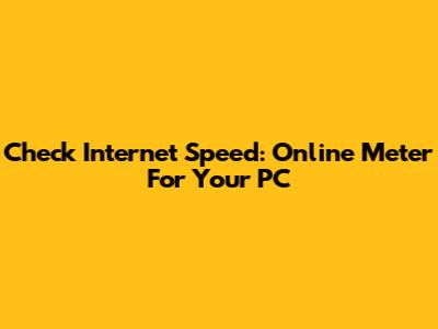 Check Internet Speed: Online Meter For Your PC