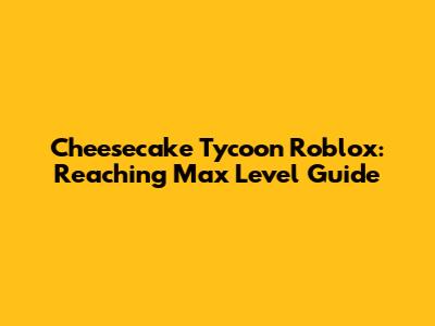 Cheesecake Tycoon Roblox: Reaching Max Level Guide