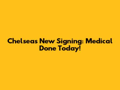 Chelsea's New Signing: Medical Done Today!