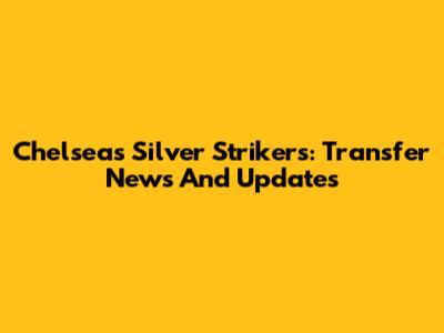 Chelsea's Silver Strikers: Transfer News And Updates