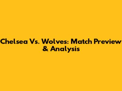Chelsea Vs. Wolves: Match Preview & Analysis