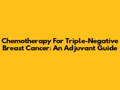 Chemotherapy For Triple-Negative Breast Cancer: An Adjuvant Guide