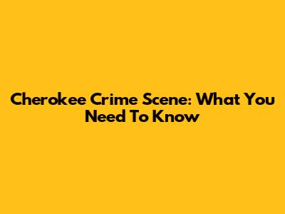 Cherokee Crime Scene: What You Need To Know