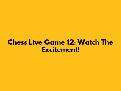 Chess Live Game 12: Watch The Excitement!