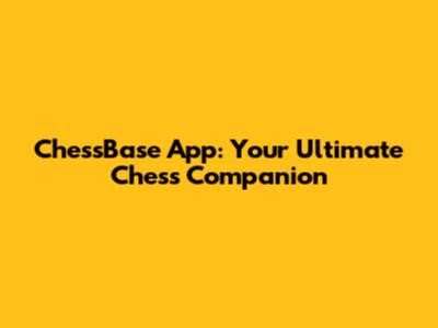 ChessBase App: Your Ultimate Chess Companion