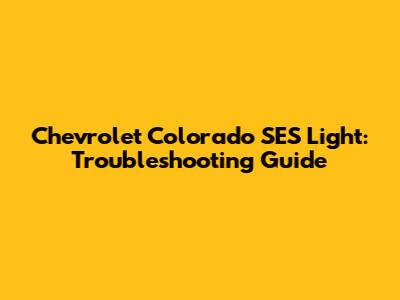Chevrolet Colorado SES Light: Troubleshooting Guide