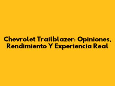 Chevrolet Trailblazer: Opiniones, Rendimiento Y Experiencia Real