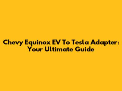 Chevy Equinox EV To Tesla Adapter: Your Ultimate Guide