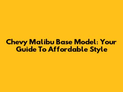 Chevy Malibu Base Model: Your Guide To Affordable Style