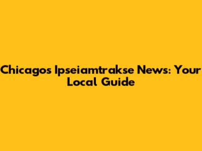 Chicago's Ipseiamtrakse News: Your Local Guide