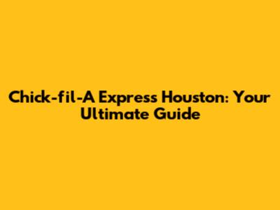 Chick-fil-A Express Houston: Your Ultimate Guide